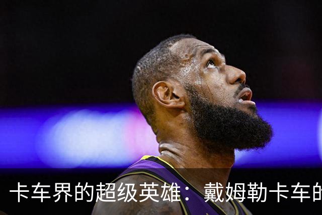 卡车界的超级英雄：戴姆勒卡车的辉煌之路